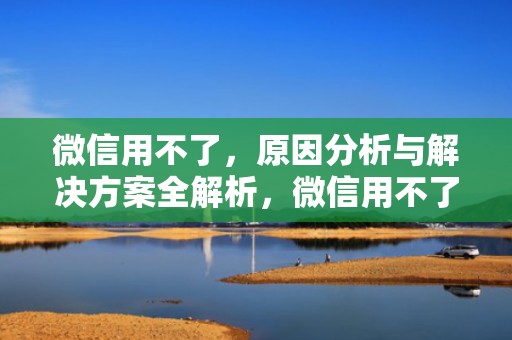 微信用不了，原因分析与解决方案全解析，微信用不了怎么回事