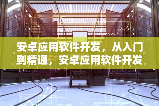 安卓应用软件开发，从入门到精通，安卓应用软件开发毕业设计