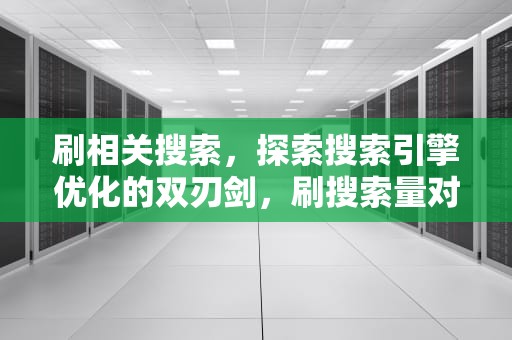 刷相关搜索，探索搜索引擎优化的双刃剑，刷搜索量对关键词排名有帮助吗