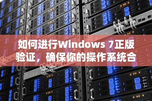如何进行Windows 7正版验证，确保你的操作系统合法和安全，win7正版验证怎么关闭