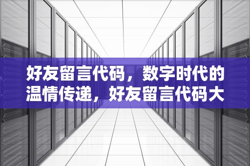 好友留言代码，数字时代的温情传递，好友留言代码大全
