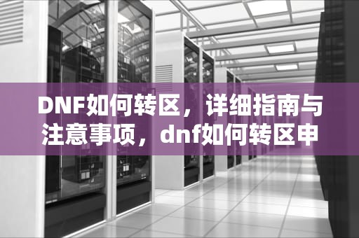 DNF如何转区，详细指南与注意事项，dnf如何转区申请官网