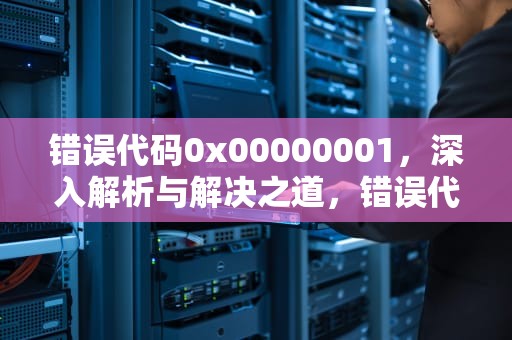 错误代码0x00000001，深入解析与解决之道，错误代码0x000000A5解决方法