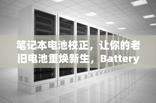 笔记本电池校正，让你的老旧电池重焕新生，Battery calibration utility