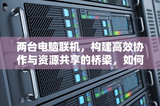 两台电脑联机，构建高效协作与资源共享的桥梁，如何设置两台电脑联机