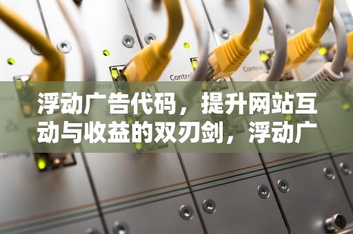 浮动广告代码，提升网站互动与收益的双刃剑，浮动广告代码怎么做