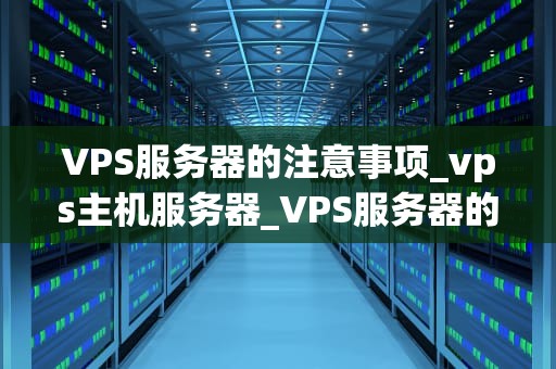 VPS服务器的注意事项_vps主机服务器_VPS服务器的注意事项