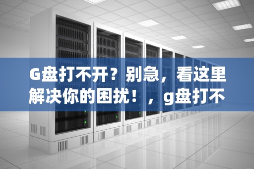 G盘打不开？别急，看这里解决你的困扰！，g盘打不开是什么原因