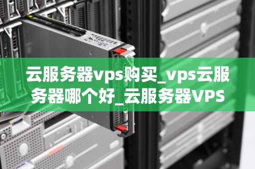 云服务器vps购买_vps云服务器哪个好_云服务器VPS购买指南
