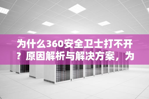 为什么360安全卫士打不开？原因解析与解决方案，为什么360安全卫士打不开了