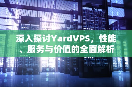 深入探讨YardVPS，性能、服务与价值的全面解析