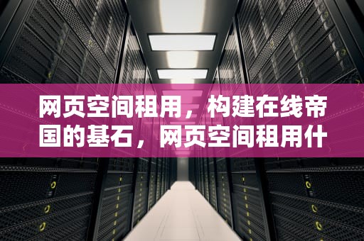 网页空间租用，构建在线帝国的基石，网页空间租用什么意思