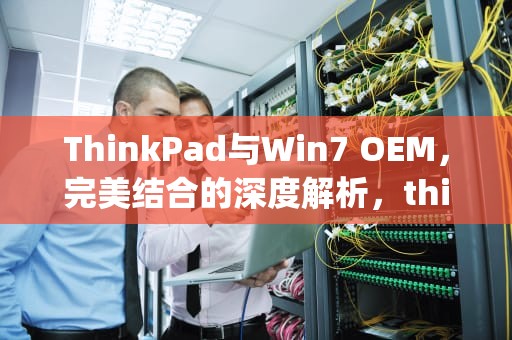 ThinkPad与Win7 OEM，完美结合的深度解析，thinkpad win7 oem激活