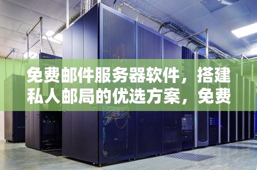 免费邮件服务器软件，搭建私人邮局的优选方案，免费邮件服务器软件哪个好