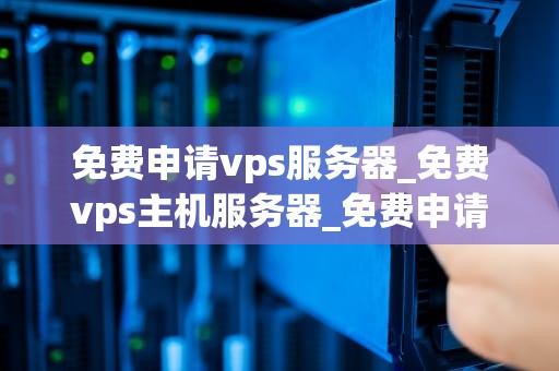 免费申请vps服务器_免费vps主机服务器_免费申请VPS服务器的全面指南