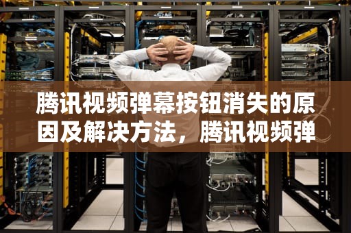 腾讯视频弹幕按钮消失的原因及解决方法，腾讯视频弹幕开关没有了