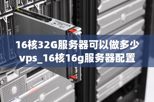 16核32G服务器可以做多少vps_16核16g服务器配置可以吗_16核32G服务器可以做多少VPS？