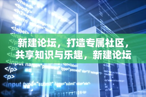 新建论坛，打造专属社区，共享知识与乐趣，新建论坛无人访问