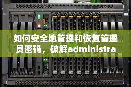 如何安全地管理和恢复管理员密码，破解administrator的密码