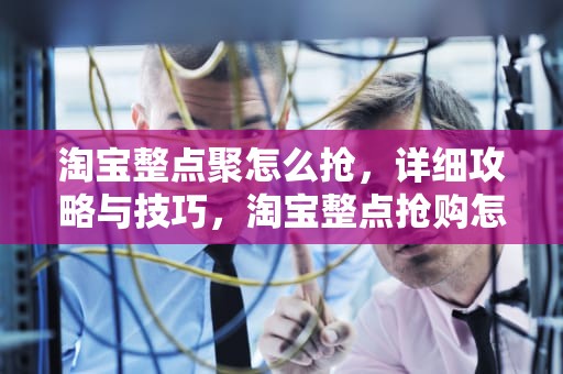 淘宝整点聚怎么抢，详细攻略与技巧，淘宝整点抢购怎么抢