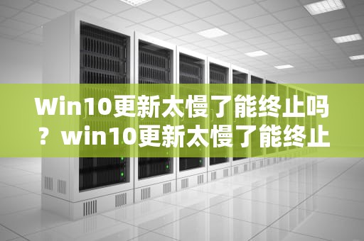 Win10更新太慢了能终止吗？win10更新太慢了能终止吗 中途退出