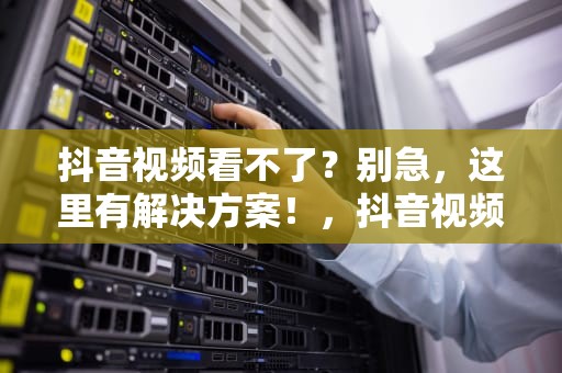 抖音视频看不了？别急，这里有解决方案！，抖音视频看不了直播又能看怎么回事
