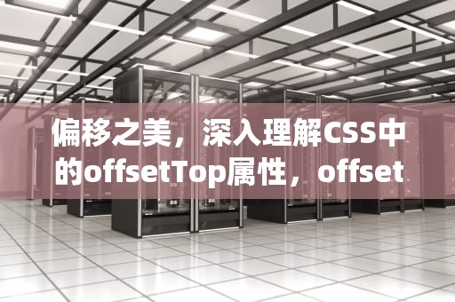 偏移之美，深入理解CSS中的offsetTop属性，offsettop和scrolltop的区别
