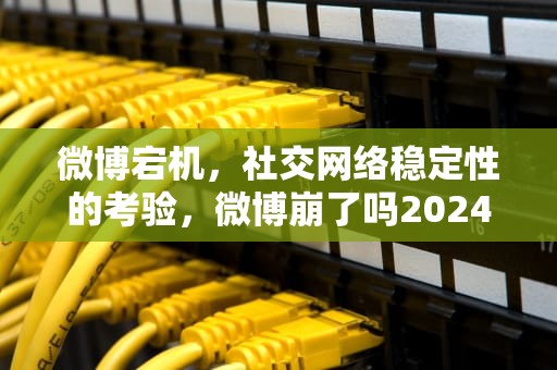 微博宕机，社交网络稳定性的考验，微博崩了吗2024