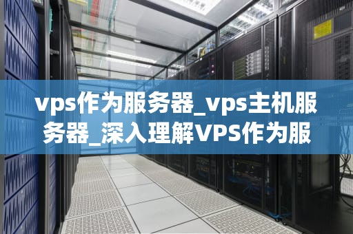 vps作为服务器_vps主机服务器_深入理解VPS作为服务器的运行机制