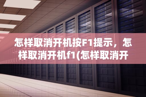 怎样取消开机按F1提示，怎样取消开机f1(怎样取消开机启动项目)