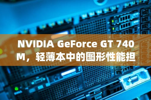 NVIDIA GeForce GT 740M，轻薄本中的图形性能担当，gt740m相当于什么显卡