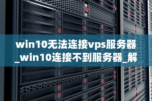 win10无法连接vps服务器_win10连接不到服务器_解决Win10无法连接VPS服务器的问题