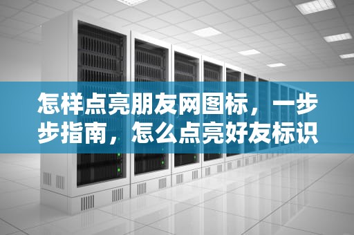 怎样点亮朋友网图标，一步步指南，怎么点亮好友标识