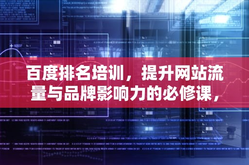 百度排名培训，提升网站流量与品牌影响力的必修课，百度培训班