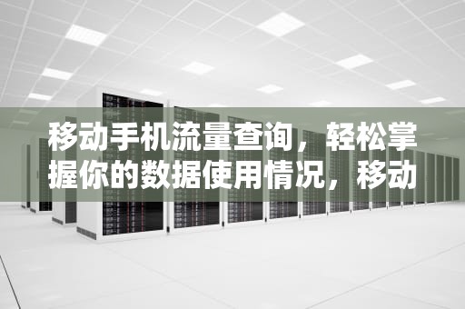 移动手机流量查询，轻松掌握你的数据使用情况，移动手机流量查询怎么查询