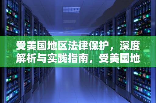 受美国地区法律保护，深度解析与实践指南，受美国地区法律保护的重要性