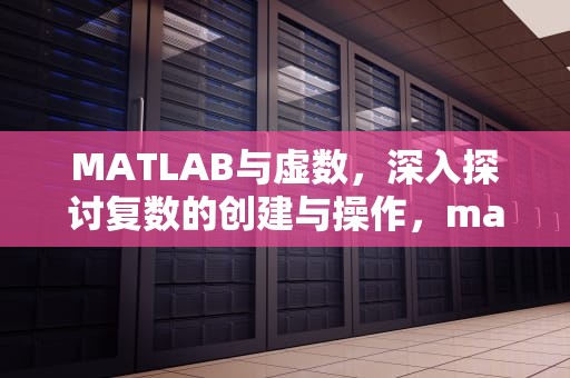 MATLAB与虚数，深入探讨复数的创建与操作，matlab虚数i怎么输入