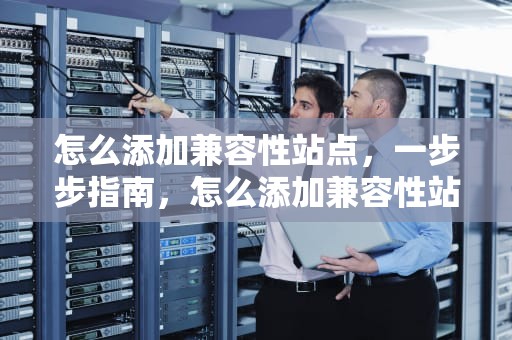怎么添加兼容性站点，一步步指南，怎么添加兼容性站点网址