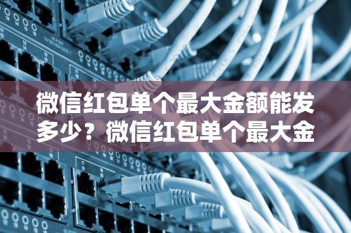微信红包单个最大金额能发多少？微信红包单个最大金额能发多少钱呢