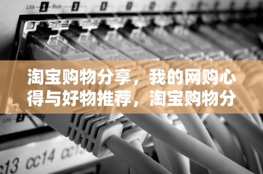 淘宝购物分享，我的网购心得与好物推荐，淘宝购物分享怎么取消