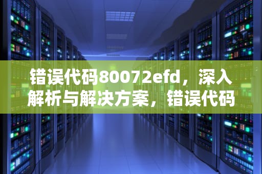 错误代码80072efd，深入解析与解决方案，错误代码8007002