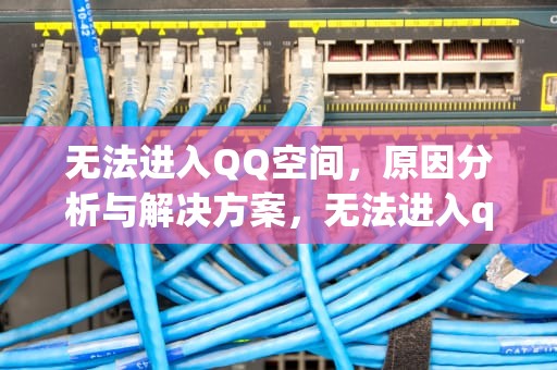 无法进入QQ空间，原因分析与解决方案，无法进入qq空间怎么办