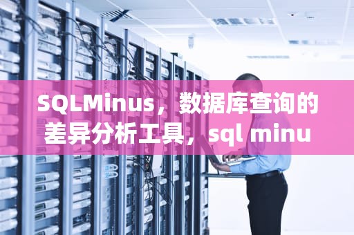 SQLMinus，数据库查询的差异分析工具，sql minus 怎么用