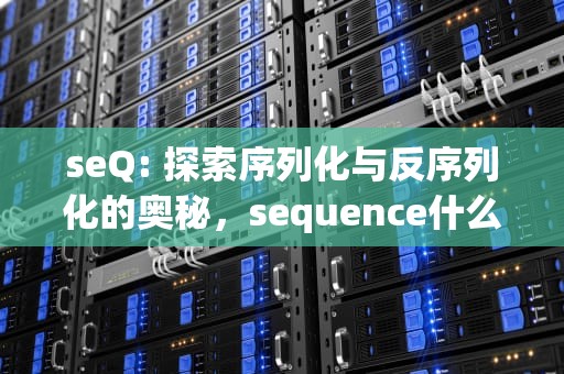 seQ: 探索序列化与反序列化的奥秘，sequence什么意思