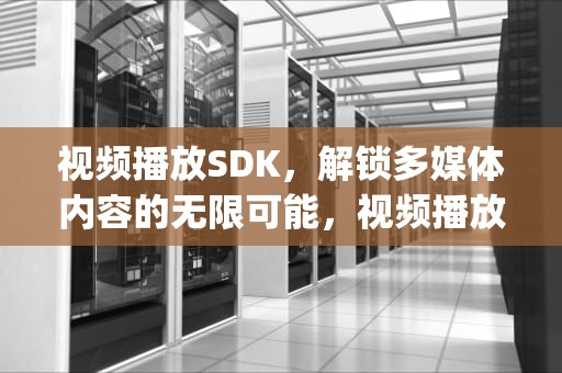 视频播放SDK，解锁多媒体内容的无限可能，视频播放sdk js