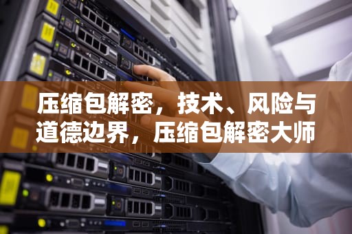 压缩包解密，技术、风险与道德边界，压缩包解密大师
