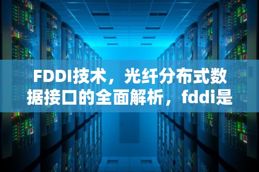 FDDI技术，光纤分布式数据接口的全面解析，fddi是什么网络