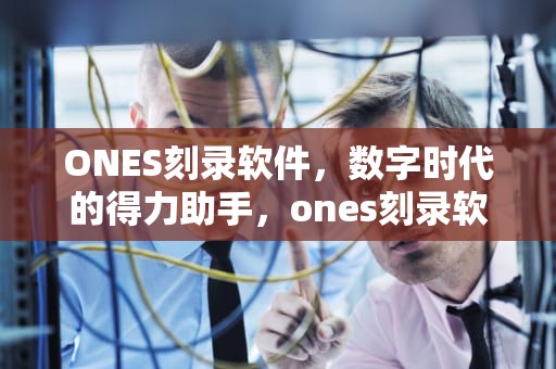 ONES刻录软件，数字时代的得力助手，ones刻录软件的用法