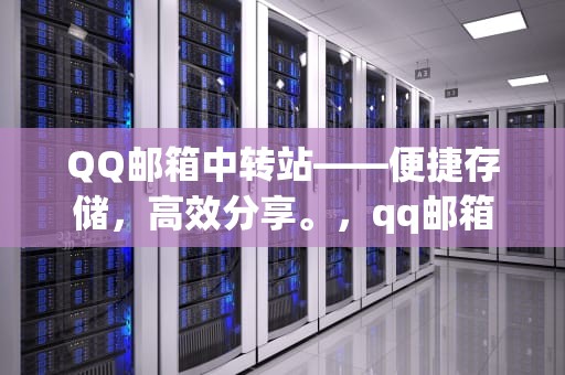 QQ邮箱中转站——便捷存储，高效分享。，qq邮箱中转站容量不足怎么办