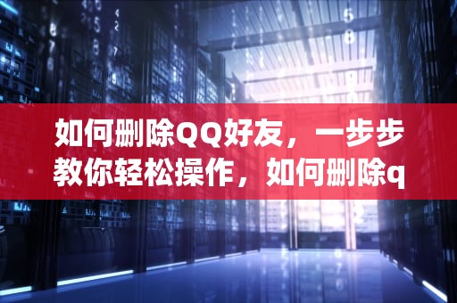 如何删除QQ好友，一步步教你轻松操作，如何删除qq好友并让对方删除自己